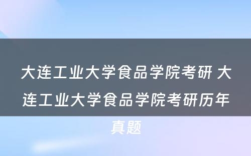 大连工业大学食品学院考研 大连工业大学食品学院考研历年真题