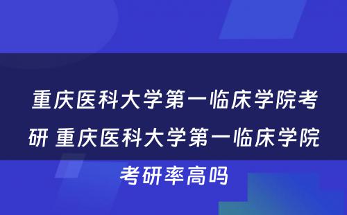 重庆医科大学第一临床学院考研 重庆医科大学第一临床学院考研率高吗