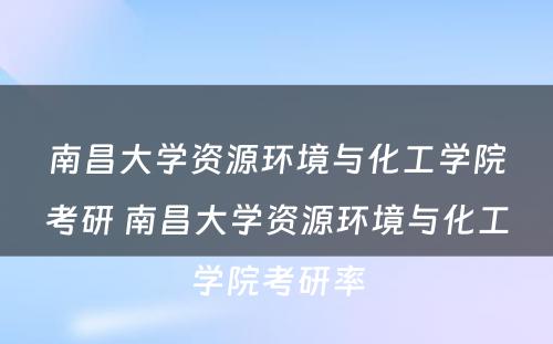 南昌大学资源环境与化工学院考研 南昌大学资源环境与化工学院考研率