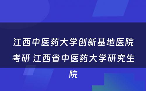 江西中医药大学创新基地医院考研 江西省中医药大学研究生院