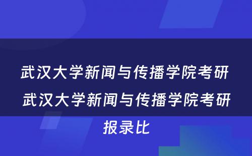 武汉大学新闻与传播学院考研 武汉大学新闻与传播学院考研报录比