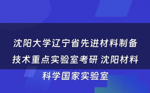 沈阳大学辽宁省先进材料制备技术重点实验室考研 沈阳材料科学国家实验室