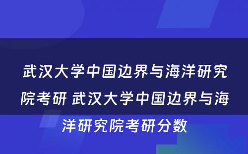 武汉大学中国边界与海洋研究院考研 武汉大学中国边界与海洋研究院考研分数