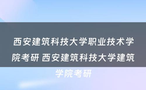 西安建筑科技大学职业技术学院考研 西安建筑科技大学建筑学院考研