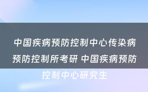 中国疾病预防控制中心传染病预防控制所考研 中国疾病预防控制中心研究生