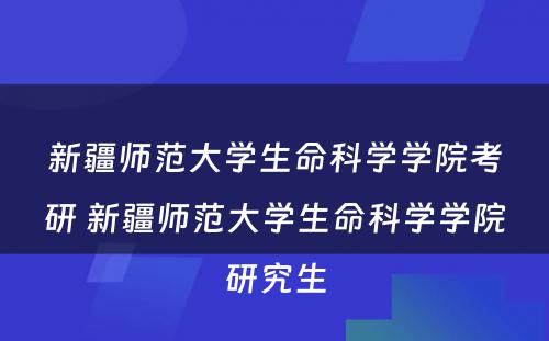 新疆师范大学生命科学学院考研 新疆师范大学生命科学学院研究生