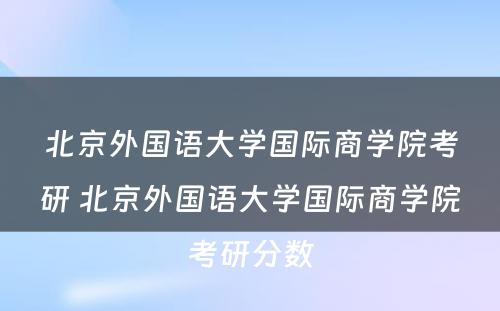 北京外国语大学国际商学院考研 北京外国语大学国际商学院考研分数