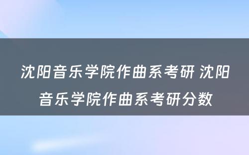 沈阳音乐学院作曲系考研 沈阳音乐学院作曲系考研分数