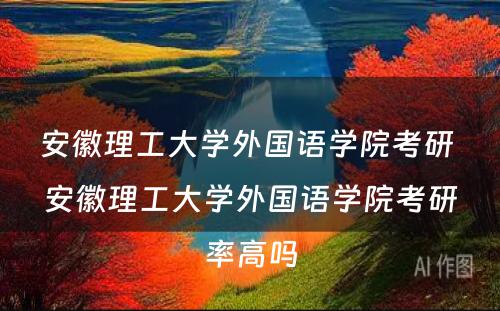 安徽理工大学外国语学院考研 安徽理工大学外国语学院考研率高吗