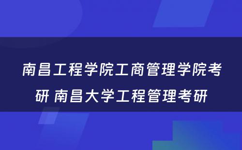 南昌工程学院工商管理学院考研 南昌大学工程管理考研