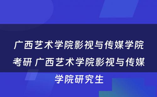 广西艺术学院影视与传媒学院考研 广西艺术学院影视与传媒学院研究生