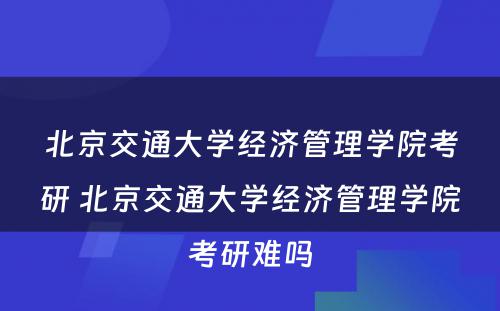 北京交通大学经济管理学院考研 北京交通大学经济管理学院考研难吗