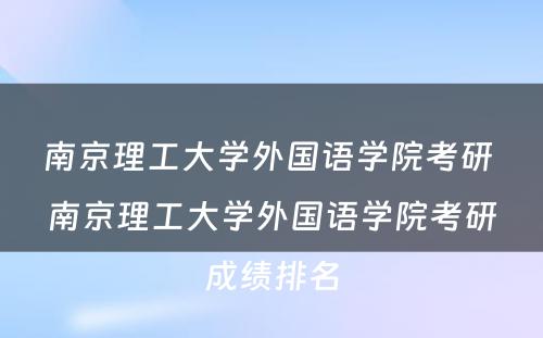 南京理工大学外国语学院考研 南京理工大学外国语学院考研成绩排名