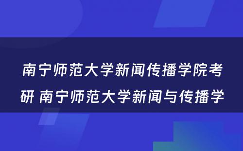 南宁师范大学新闻传播学院考研 南宁师范大学新闻与传播学