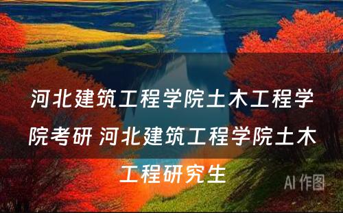 河北建筑工程学院土木工程学院考研 河北建筑工程学院土木工程研究生