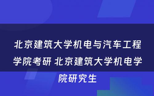 北京建筑大学机电与汽车工程学院考研 北京建筑大学机电学院研究生