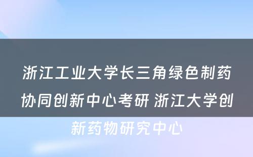 浙江工业大学长三角绿色制药协同创新中心考研 浙江大学创新药物研究中心