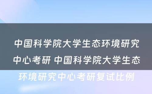 中国科学院大学生态环境研究中心考研 中国科学院大学生态环境研究中心考研复试比例