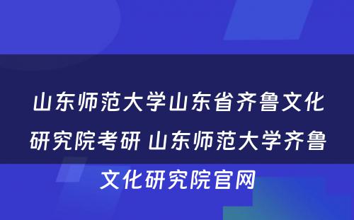 山东师范大学山东省齐鲁文化研究院考研 山东师范大学齐鲁文化研究院官网