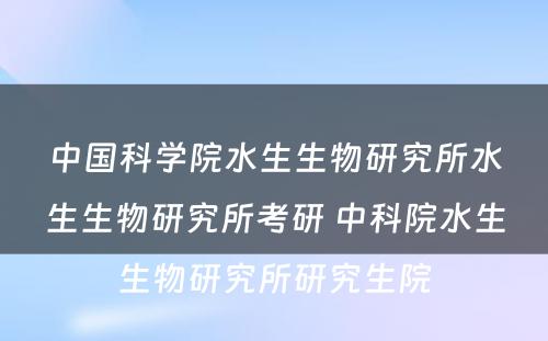 中国科学院水生生物研究所水生生物研究所考研 中科院水生生物研究所研究生院