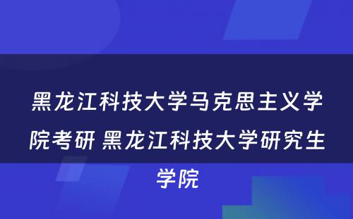 黑龙江科技大学马克思主义学院考研 黑龙江科技大学研究生学院