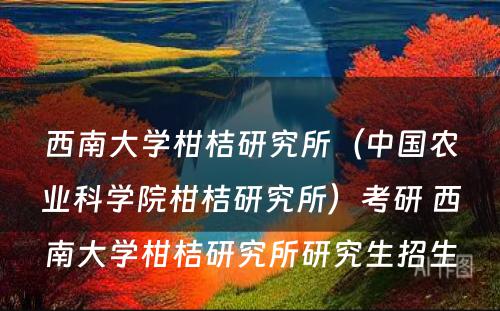 西南大学柑桔研究所（中国农业科学院柑桔研究所）考研 西南大学柑桔研究所研究生招生