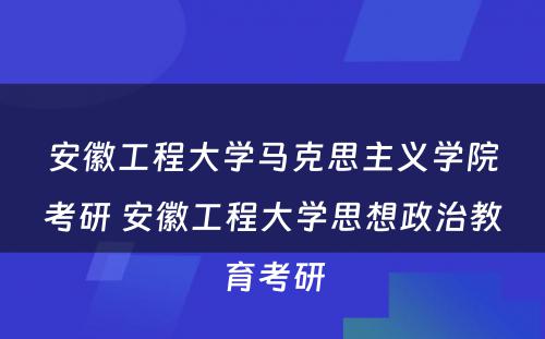 安徽工程大学马克思主义学院考研 安徽工程大学思想政治教育考研