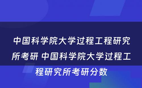 中国科学院大学过程工程研究所考研 中国科学院大学过程工程研究所考研分数