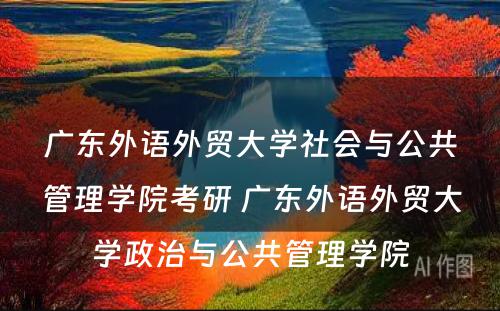 广东外语外贸大学社会与公共管理学院考研 广东外语外贸大学政治与公共管理学院