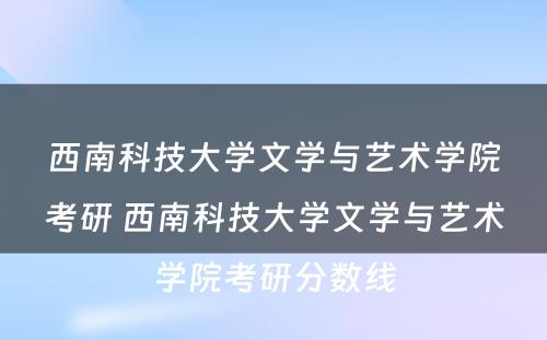 西南科技大学文学与艺术学院考研 西南科技大学文学与艺术学院考研分数线