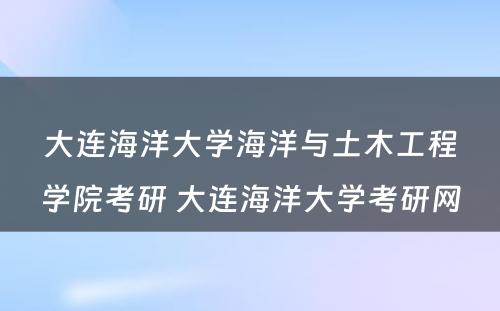 大连海洋大学海洋与土木工程学院考研 大连海洋大学考研网