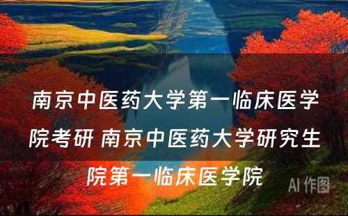 南京中医药大学第一临床医学院考研 南京中医药大学研究生院第一临床医学院