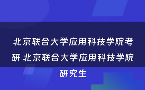 北京联合大学应用科技学院考研 北京联合大学应用科技学院研究生