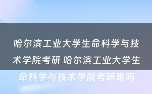 哈尔滨工业大学生命科学与技术学院考研 哈尔滨工业大学生命科学与技术学院考研难吗