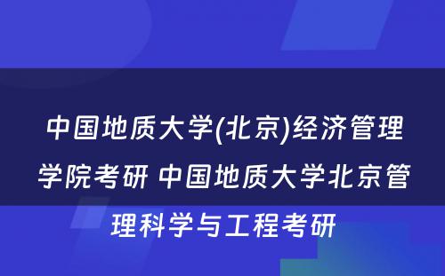 中国地质大学(北京)经济管理学院考研 中国地质大学北京管理科学与工程考研