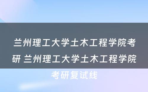 兰州理工大学土木工程学院考研 兰州理工大学土木工程学院考研复试线