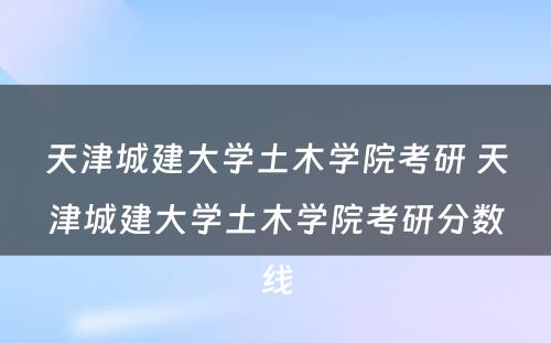 天津城建大学土木学院考研 天津城建大学土木学院考研分数线