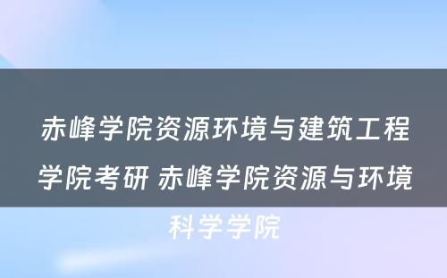 赤峰学院资源环境与建筑工程学院考研 赤峰学院资源与环境科学学院