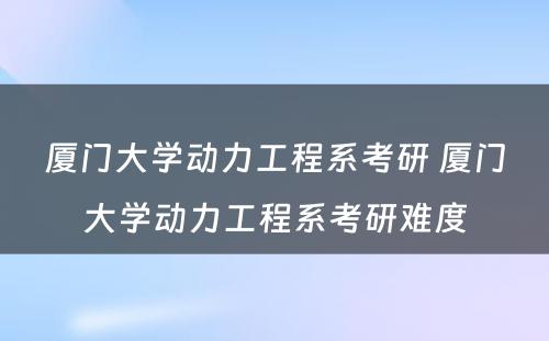 厦门大学动力工程系考研 厦门大学动力工程系考研难度