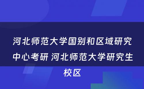 河北师范大学国别和区域研究中心考研 河北师范大学研究生校区