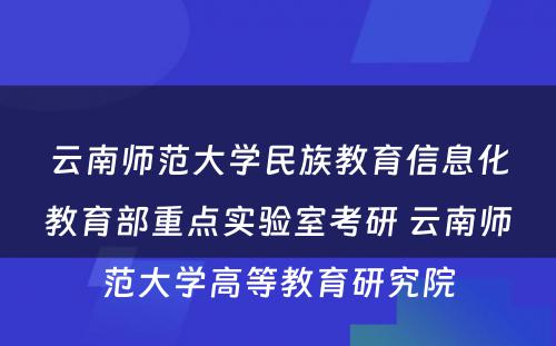 云南师范大学民族教育信息化教育部重点实验室考研 云南师范大学高等教育研究院