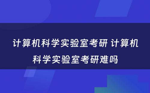 计算机科学实验室考研 计算机科学实验室考研难吗