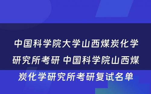 中国科学院大学山西煤炭化学研究所考研 中国科学院山西煤炭化学研究所考研复试名单