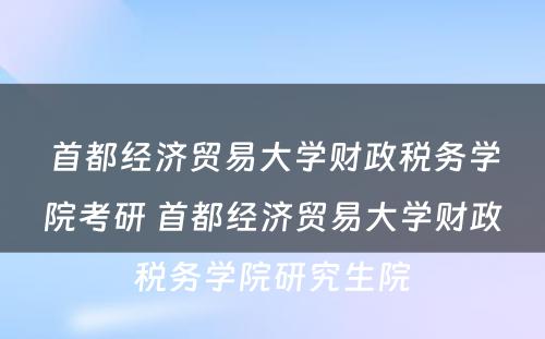 首都经济贸易大学财政税务学院考研 首都经济贸易大学财政税务学院研究生院