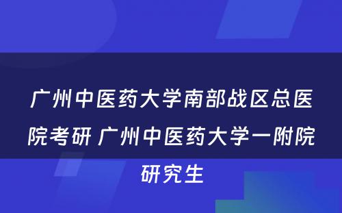 广州中医药大学南部战区总医院考研 广州中医药大学一附院研究生