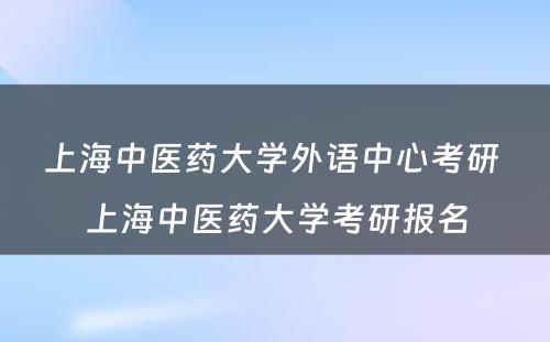 上海中医药大学外语中心考研 上海中医药大学考研报名