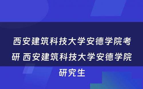 西安建筑科技大学安德学院考研 西安建筑科技大学安德学院研究生