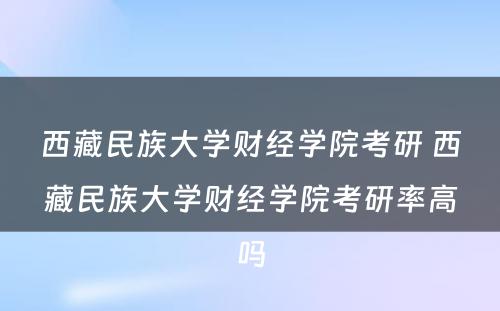 西藏民族大学财经学院考研 西藏民族大学财经学院考研率高吗