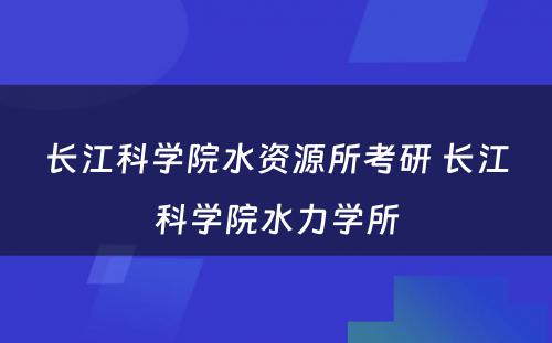 长江科学院水资源所考研 长江科学院水力学所