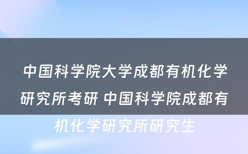 中国科学院大学成都有机化学研究所考研 中国科学院成都有机化学研究所研究生